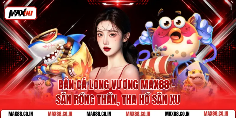 Bắn Cá Long Vương MAX88 - Săn Rồng Thần, Tha Hồ Săn Xu
