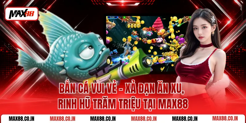 Bắn Cá Vui Vẻ - Xả Đạn Ăn Xu, Rinh Hũ Trăm Triệu Tại MAX88